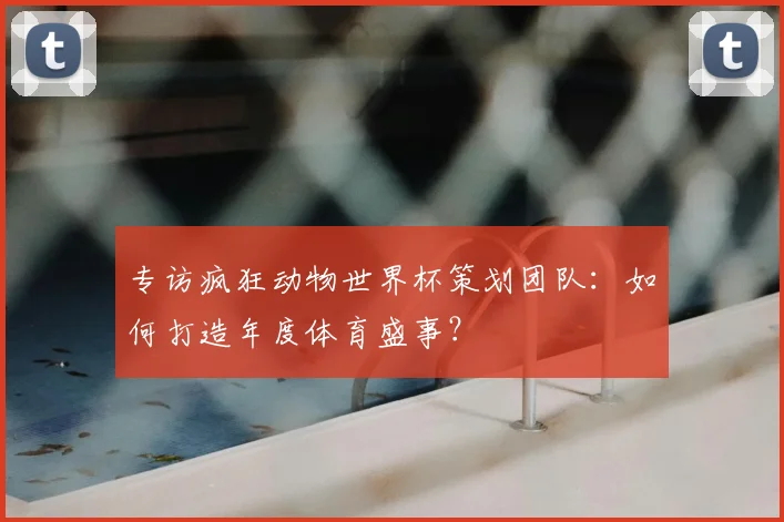 专访疯狂动物世界杯策划团队：如何打造年度体育盛事？