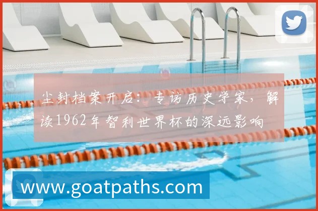 尘封档案开启:专访历史学家,解读1962年智利世界杯的深远影响