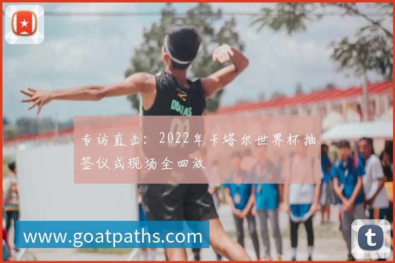 专访直击:2022年卡塔尔世界杯抽签仪式现场全回放