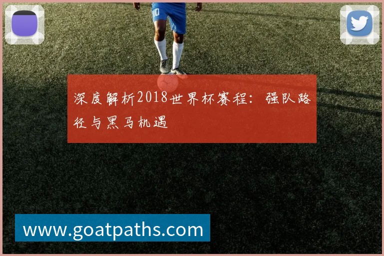 深度解析2018世界杯赛程:强队路径与黑马机遇