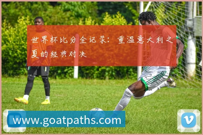 世界杯比分全记录：重温意大利之夏的经典对决